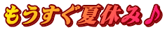 もうすぐ夏休み♪