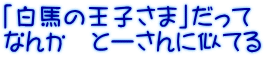 「白馬の王子さま」だって なんか　とーさんに似てる