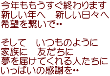 今年ももうすぐ終わります 新しい年へ　新しい日々へ 希望を繋いで・・  そして　いつものように 家族に　友だちに 夢を届けてくれる人たちに いっぱいの感謝を・・