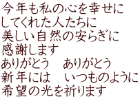 今年も私の心を幸せに してくれた人たちに 美しい自然の安らぎに　 感謝します ありがとう　ありがとう　 新年には　いつものように 希望の光を祈ります