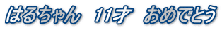 はるちゃん　11才　おめでとう