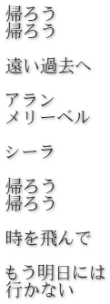 帰ろう　 帰ろう  遠い過去へ  アラン メリーベル  シーラ  帰ろう 帰ろう  時を飛んで  もう明日には 行かない