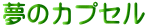 夢のカプセル 