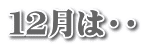 １２月は・・