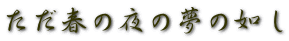 ただ春の夜の夢の如し