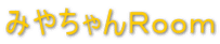 みやちゃんＲｏｏｍ