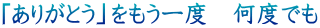 「ありがとう」をもう一度　何度でも