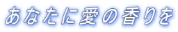 あなたに愛の香りを