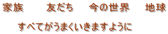 家族　　　友だち　　今の世界　　地球  　　すべてがうまくいきますように