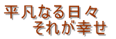 平凡なる日々　      それが幸せ