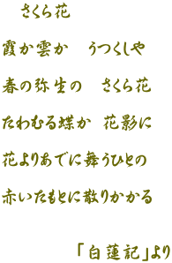 　さくら花  霞か雲か　うつくしや  春の弥生の　さくら花  たわむる蝶か 花影に  花よりあでに舞うひとの  赤いたもとに散りかかる   　　　　「白蓮記」より