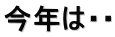 今年は・・
