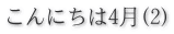こんにちは4月(2) 