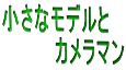 小さなモデルと 　　　　カメラマン