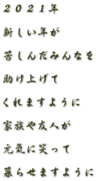 ２０２１年  新しい年が  苦しんだみんなを  助け上げて  くれますように  家族や友人が  元気に笑って  暮らせますように