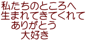 私たちのところへ 生まれてきてくれて 　ありがとう 　　大好き
