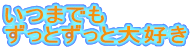 いつまでも ずっとずっと大好き