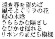 遠き春を望めば　 風そよぐリラの花 緑の木陰　 うららかな陽ざし なびかせ揺れる リボンのまだら模様 