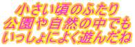 小さい頃のふたり 公園や自然の中でも いっしょによく遊んだね 