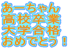 あーちゃん 高校卒業 大学合格 おめでとう！