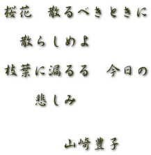桜花　散るべきときに  　散らしめよ  枝葉に漏るる　今日の  　　悲しみ   　　　　山崎豊子 