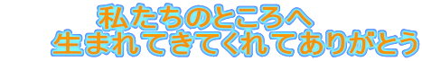 　　　　私たちのところへ 　　生まれてきてくれてありがとう