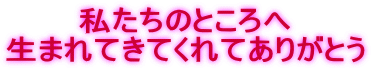私たちのところへ 生まれてきてくれてありがとう