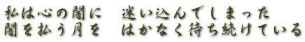 私は心の闇に　迷い込んでしまった 闇を払う月を　はかなく待ち続けている 