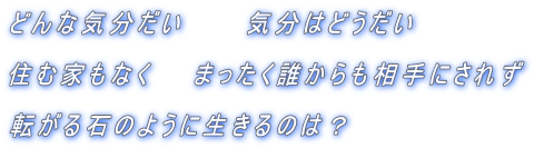 どんな気分だい　　　気分はどうだい  住む家もなく　　まったく誰からも相手にされず  転がる石のように生きるのは？ 