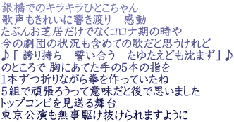 銀橋でのキラキラひとこちゃん 歌声もきれいに響き渡り　感動 たぶんお芝居だけでなくコロナ期の時や 今の劇団の状況も含めての歌だと思うけれど ♪「 誇り持ち　誓い合う　たゆたえども沈まず」♪ のところで 胸にあてた手の5本の指を １本ずつ折りながら拳を作っていたね ５組で頑張ろうって意味だと後で思いました　 トップコンビを見送る舞台 東京公演も無事駆け抜けられますように