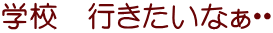 学校　行きたいなぁ・・