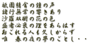 祇園精舎の鐘の声 諸行無常の響きあり 沙羅双樹の花の色 盛者必衰の理をあらはす おごれる人も久しからず 唯　春の夜の夢のごとし・・
