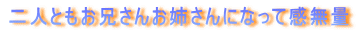 二人ともお兄さんお姉さんになって感無量 