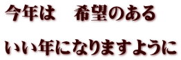 今年は　希望のある  いい年になりますように