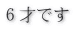 ６才です 