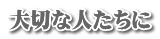 大切な人たちに
