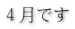 ４月です 