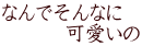 なんでそんなに 　　　可愛いの